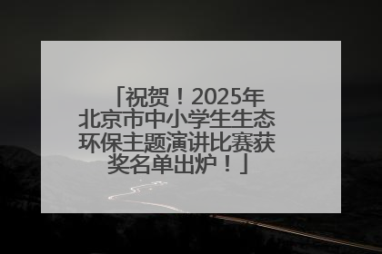 祝贺！2025年北京市中小学生生态环保主题演讲比赛获奖名单出炉！