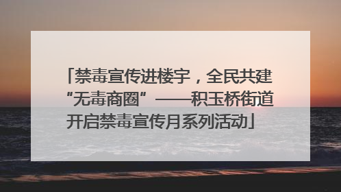 禁毒宣传进楼宇，全民共建“无毒商圈”——积玉桥街道开启禁毒宣传月系列活动