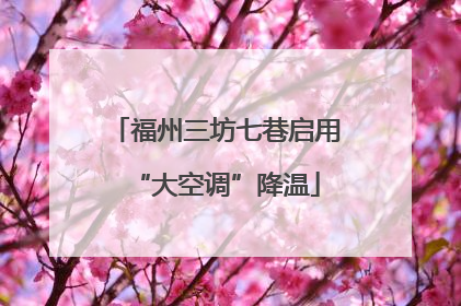 福州三坊七巷启用“大空调”降温