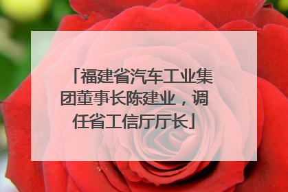 福建省汽车工业集团董事长陈建业，调任省工信厅厅长