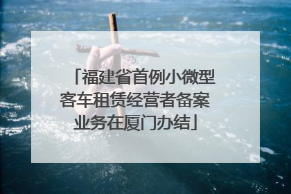 福建省首例小微型客车租赁经营者备案业务在厦门办结