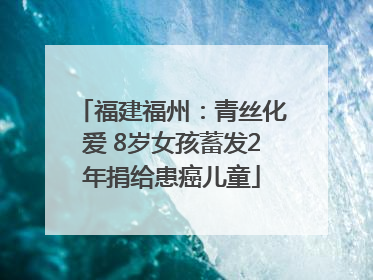 福建福州：青丝化爱 8岁女孩蓄发2年捐给患癌儿童