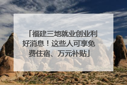 福建三地就业创业利好消息！这些人可享免费住宿、万元补贴