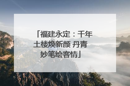 福建永定：千年土楼焕新颜 丹青妙笔绘客情