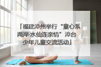福建漳州举行“童心系两岸·水仙连亲情”漳台少年儿童交流活动