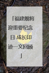 福建舰将迎重要纪念日 成长印迹一文回顾