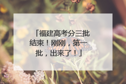 福建高考分三批结束！刚刚，第一批，出来了！