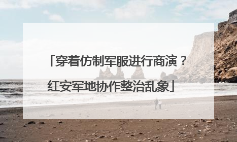 穿着仿制军服进行商演？红安军地协作整治乱象