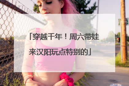 穿越千年！周六带娃来汉阳玩点特别的