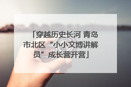 穿越历史长河 青岛市北区“小小文博讲解员”成长营开营