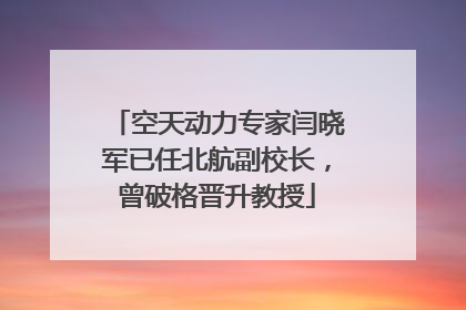 空天动力专家闫晓军已任北航副校长，曾破格晋升教授