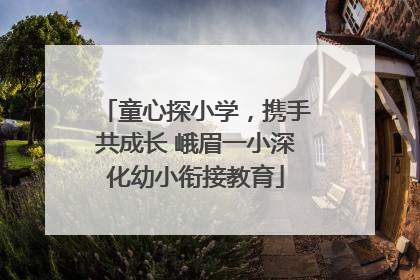 童心探小学，携手共成长 峨眉一小深化幼小衔接教育