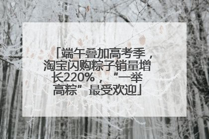 端午叠加高考季，淘宝闪购粽子销量增长220%，“一举高粽”最受欢迎