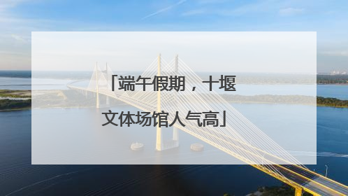 端午假期，十堰文体场馆人气高