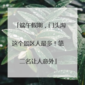 端午假期，门头沟这个景区人最多！第二名让人意外