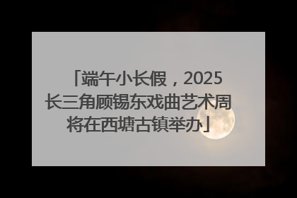 端午小长假，2025长三角顾锡东戏曲艺术周将在西塘古镇举办