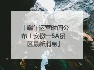端午运营时间公布！安徽一5A景区最新消息