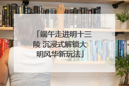 端午走进明十三陵 沉浸式解锁大明风华新玩法