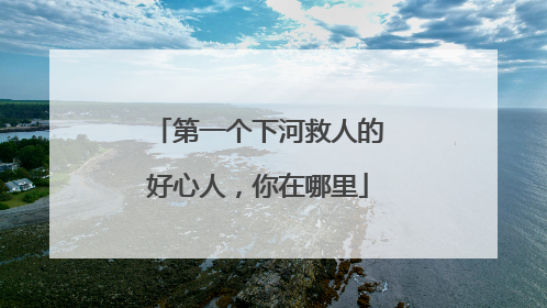 第一个下河救人的好心人，你在哪里