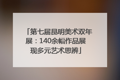 第七届昆明美术双年展：140余幅作品展现多元艺术思辨