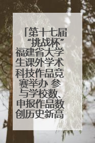 第十七届“挑战杯”福建省大学生课外学术科技作品竞赛举办 参与学校数、申报作品数创历史新高