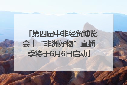 第四届中非经贸博览会丨“非洲好物”直播季将于6月6日启动