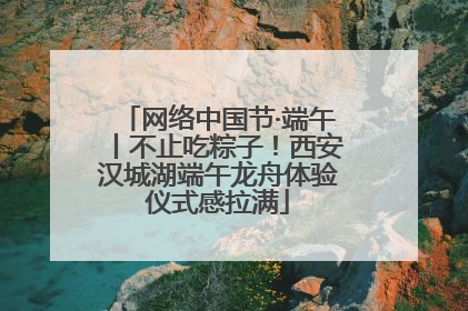 网络中国节·端午丨不止吃粽子！西安汉城湖端午龙舟体验仪式感拉满