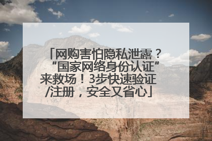 网购害怕隐私泄露？“国家网络身份认证”来救场！3步快速验证/注册，安全又省心