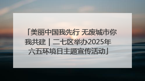美丽中国我先行 无废城市你我共建｜二七区举办2025年六五环境日主题宣传活动