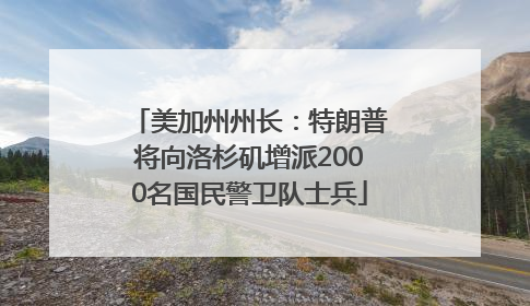美加州州长：特朗普将向洛杉矶增派2000名国民警卫队士兵