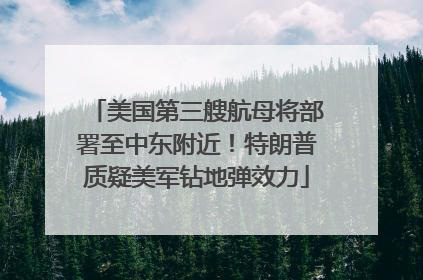 美国第三艘航母将部署至中东附近！特朗普质疑美军钻地弹效力