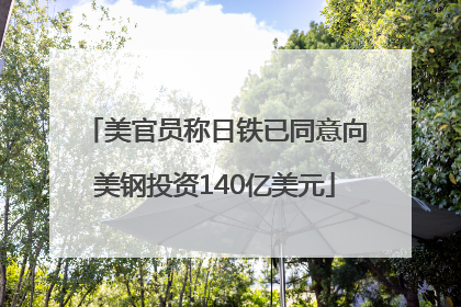 美官员称日铁已同意向美钢投资140亿美元