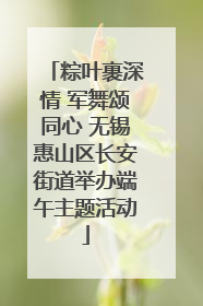 粽叶裹深情 军舞颂同心 无锡惠山区长安街道举办端午主题活动