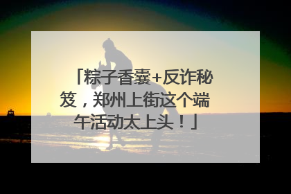 粽子香囊+反诈秘笈，郑州上街这个端午活动太上头！