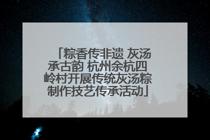 粽香传非遗 灰汤承古韵 杭州余杭四岭村开展传统灰汤粽制作技艺传承活动