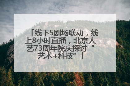 线下5剧场联动，线上8小时直播，北京人艺73周年院庆探讨“艺术+科技”