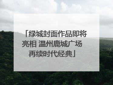 绿城封面作品即将亮相 温州鹿城广场再续时代经典