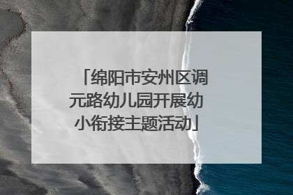 绵阳市安州区调元路幼儿园开展幼小衔接主题活动