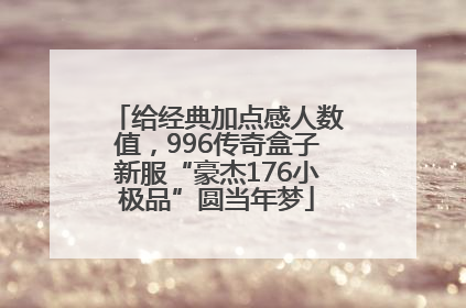 给经典加点感人数值，996传奇盒子新服“豪杰176小极品”圆当年梦