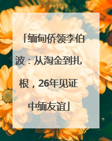 缅甸侨领李伯波：从淘金到扎根，26年见证中缅友谊
