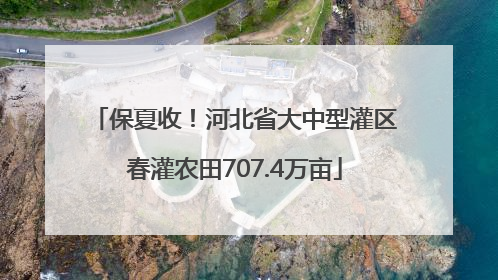 保夏收！河北省大中型灌区春灌农田707.4万亩