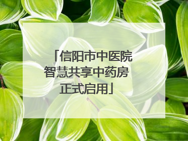 信阳市中医院智慧共享中药房正式启用