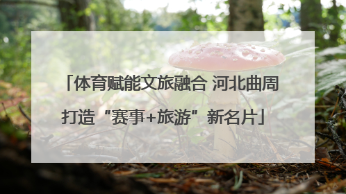 体育赋能文旅融合 河北曲周打造“赛事+旅游”新名片