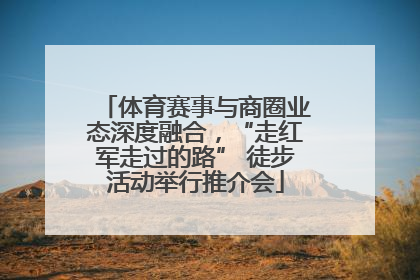 体育赛事与商圈业态深度融合，“走红军走过的路” 徒步活动举行推介会