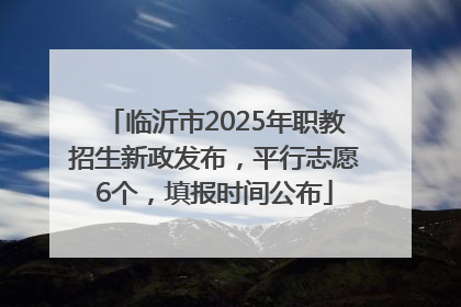 临沂市2025年职教招生新政发布，平行志愿6个，填报时间公布