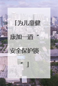 为儿童健康加一道“安全保护锁”