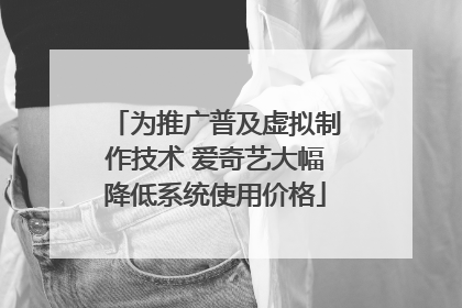 为推广普及虚拟制作技术 爱奇艺大幅降低系统使用价格