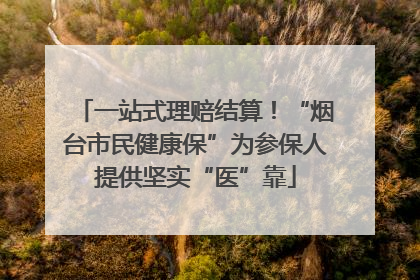 一站式理赔结算！“烟台市民健康保”为参保人提供坚实“医”靠