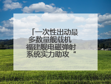一次性出动最多数量舰载机 福建舰电磁弹射系统实力助攻“全甲板放飞”