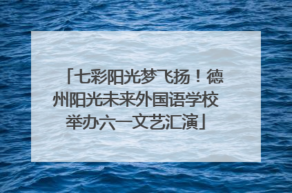 七彩阳光梦飞扬！德州阳光未来外国语学校举办六一文艺汇演